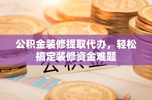 北流公积金装修提取代办，轻松搞定装修资金难题