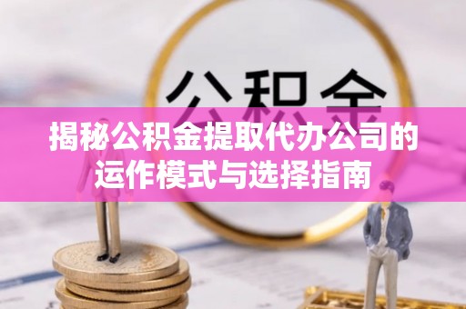 北流揭秘公积金提取代办公司的运作模式与选择指南