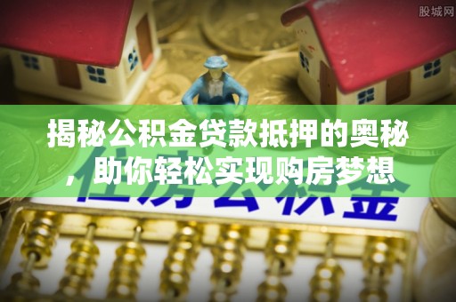 北流揭秘公积金贷款抵押的奥秘，助你轻松实现购房梦想