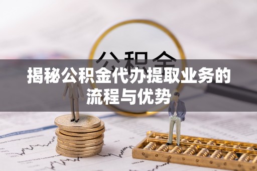北流揭秘公积金代办提取业务的流程与优势