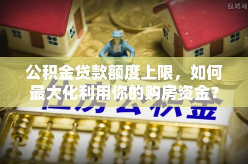 北流公积金贷款额度上限，如何最大化利用你的购房资金？