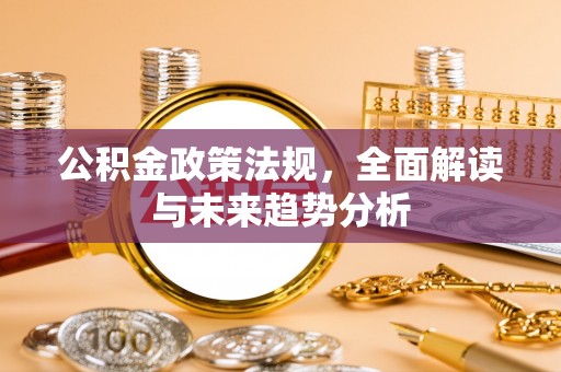 北流公积金政策法规，全面解读与未来趋势分析