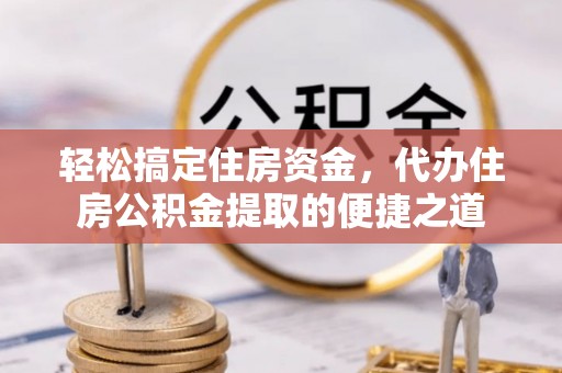 北流轻松搞定住房资金，代办住房公积金提取的便捷之道
