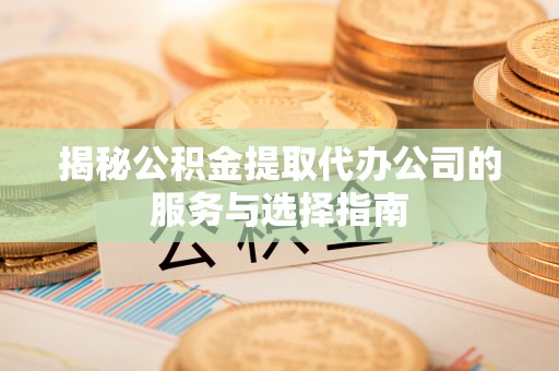北流揭秘公积金提取代办公司的服务与选择指南