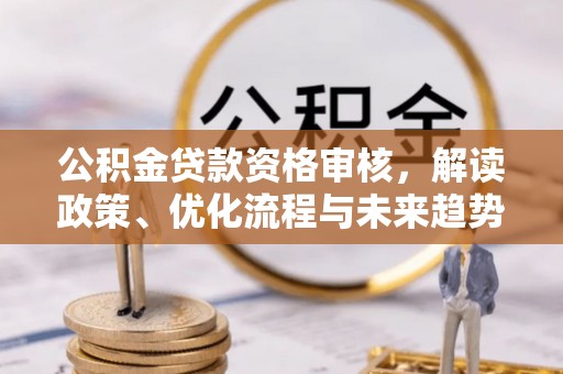 北流公积金贷款资格审核，解读政策、优化流程与未来趋势