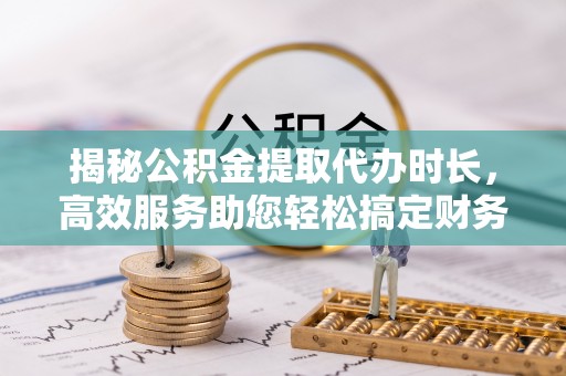 北流揭秘公积金提取代办时长，高效服务助您轻松搞定财务规划