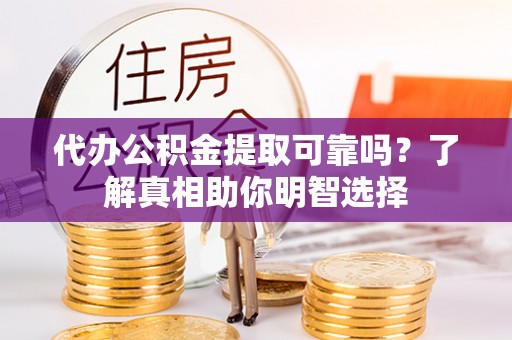 北流代办公积金提取可靠吗？了解真相助你明智选择