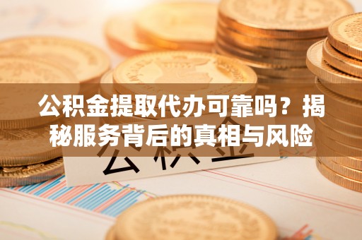 北流公积金提取代办可靠吗？揭秘服务背后的真相与风险