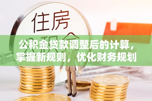 北流公积金贷款调整后的计算，掌握新规则，优化财务规划