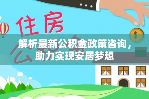 北流解析最新公积金政策咨询，助力实现安居梦想