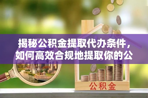 北流揭秘公积金提取代办条件，如何高效合规地提取你的公积金