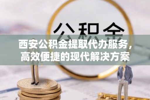北流西安公积金提取代办服务，高效便捷的现代解决方案