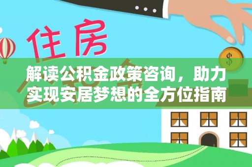 北流解读公积金政策咨询，助力实现安居梦想的全方位指南