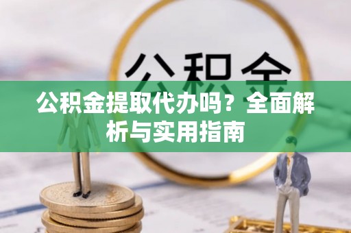 北流公积金提取代办吗？全面解析与实用指南