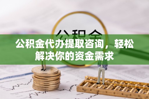 北流公积金代办提取咨询，轻松解决你的资金需求