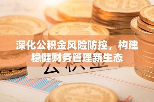 北流深化公积金风险防控，构建稳健财务管理新生态