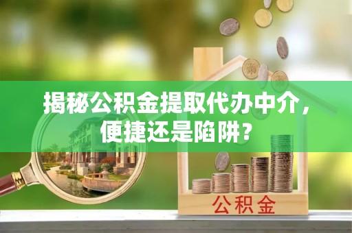 北流揭秘公积金提取代办中介，便捷还是陷阱？