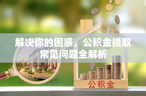 北流解决你的困惑，公积金提取常见问题全解析