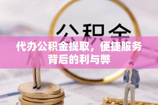 北流代办公积金提取，便捷服务背后的利与弊