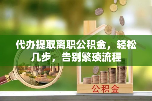 北流代办提取离职公积金，轻松几步，告别繁琐流程