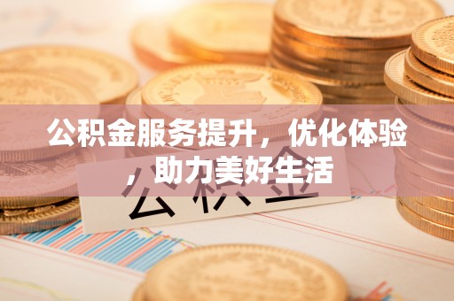 北流公积金服务提升，优化体验，助力美好生活