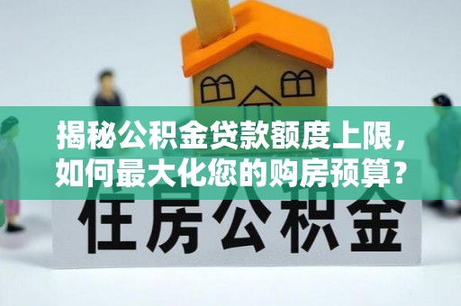 北流揭秘公积金贷款额度上限，如何最大化您的购房预算？