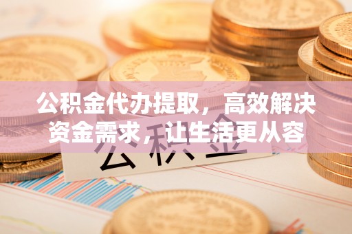 北流公积金代办提取，高效解决资金需求，让生活更从容