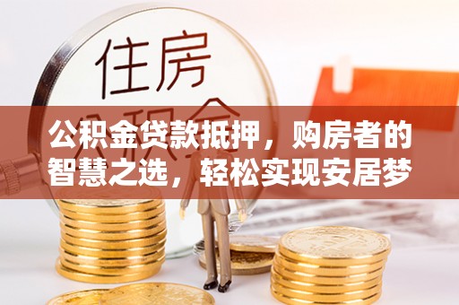 北流公积金贷款抵押，购房者的智慧之选，轻松实现安居梦想