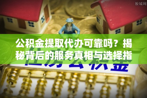 北流公积金提取代办可靠吗？揭秘背后的服务真相与选择指南