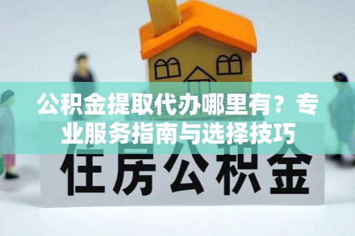 北流公积金提取代办哪里有？专业服务指南与选择技巧