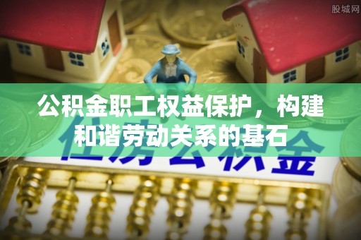 北流公积金职工权益保护，构建和谐劳动关系的基石