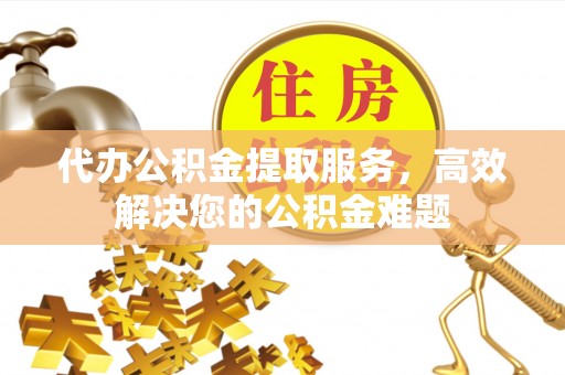 北流代办公积金提取服务，高效解决您的公积金难题