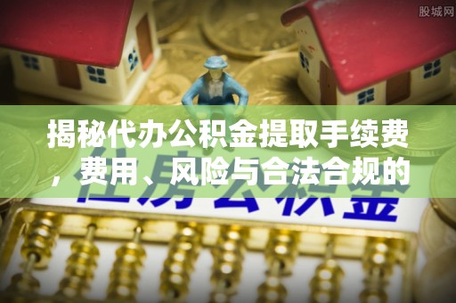 北流揭秘代办公积金提取手续费，费用、风险与合法合规的全解析