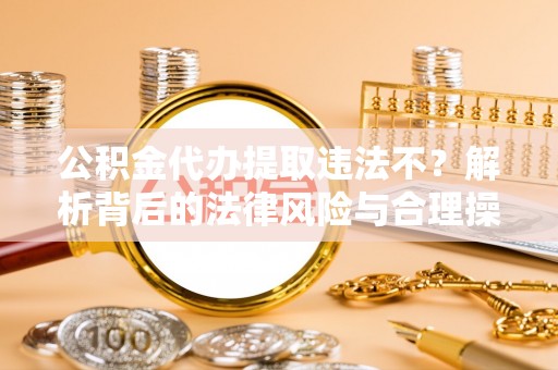北流公积金代办提取违法不？解析背后的法律风险与合理操作