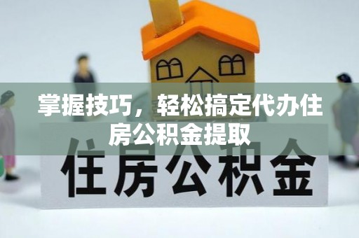 北流掌握技巧，轻松搞定代办住房公积金提取