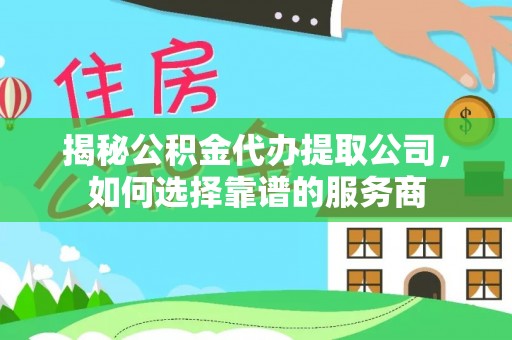 北流揭秘公积金代办提取公司，如何选择靠谱的服务商