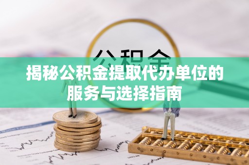 北流揭秘公积金提取代办单位的服务与选择指南
