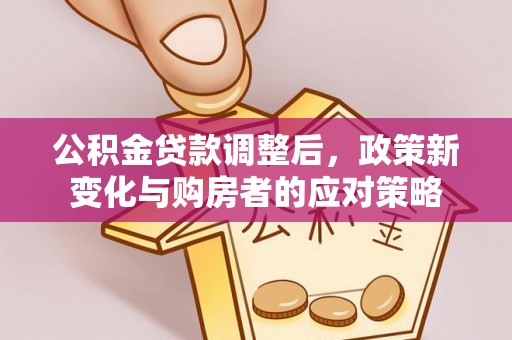 北流公积金贷款调整后，政策新变化与购房者的应对策略