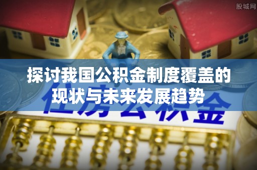 北流探讨我国公积金制度覆盖的现状与未来发展趋势