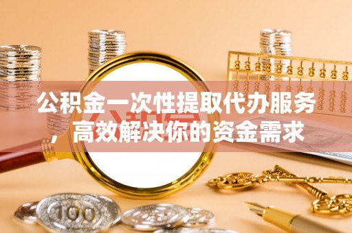 北流公积金一次性提取代办服务，高效解决你的资金需求