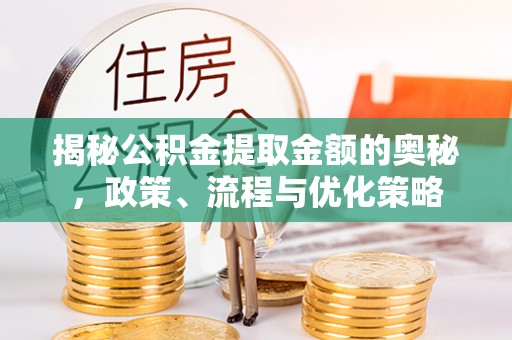 北流揭秘公积金提取金额的奥秘，政策、流程与优化策略