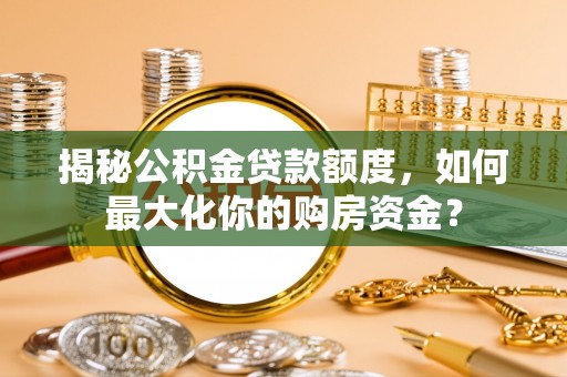 北流揭秘公积金贷款额度，如何最大化你的购房资金？