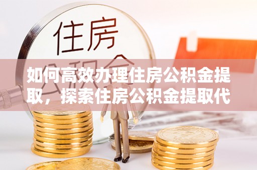 北流如何高效办理住房公积金提取，探索住房公积金提取代办服务的优劣与选择