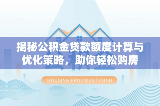 北流揭秘公积金贷款额度计算与优化策略，助你轻松购房