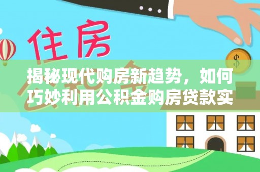 北流揭秘现代购房新趋势，如何巧妙利用公积金购房贷款实现梦想家园
