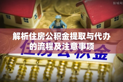 北流解析住房公积金提取与代办的流程及注意事项