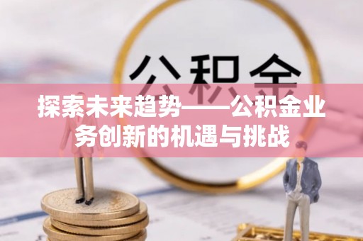 北流探索未来趋势——公积金业务创新的机遇与挑战