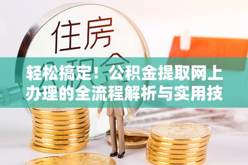 北流轻松搞定！公积金提取网上办理的全流程解析与实用技巧
