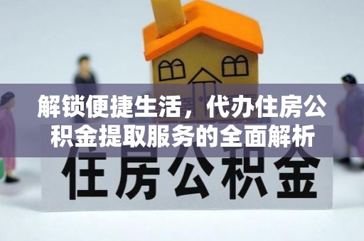 北流解锁便捷生活，代办住房公积金提取服务的全面解析