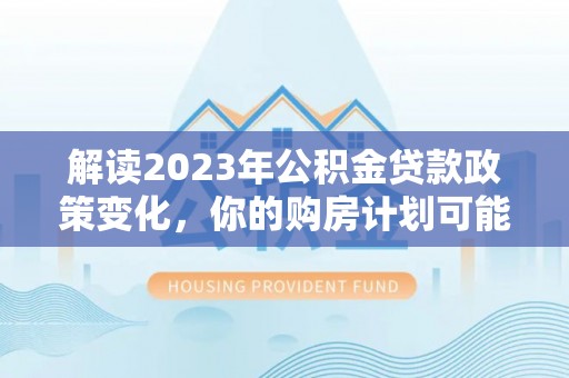 北流解读2023年公积金贷款政策变化，你的购房计划可能因此受益